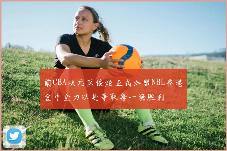 前CBA状元区俊炫正式加盟NBL香港金牛全力以赴争取每一场胜利
