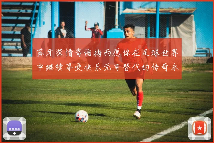 苏牙深情寄语梅西愿你在足球世界中继续享受快乐无可替代的传奇永存