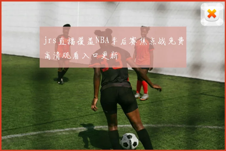 jrs直播覆盖NBA季后赛焦点战免费高清观看入口更新