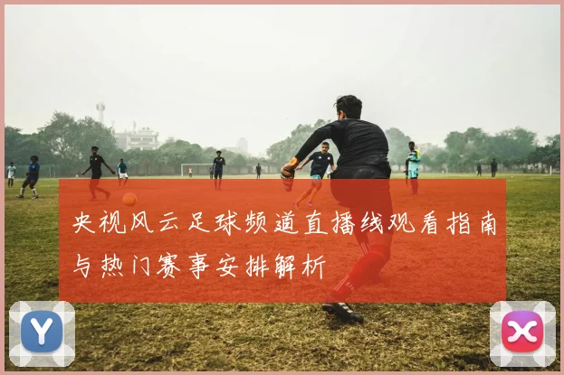 央视风云足球频道直播线观看指南与热门赛事安排解析