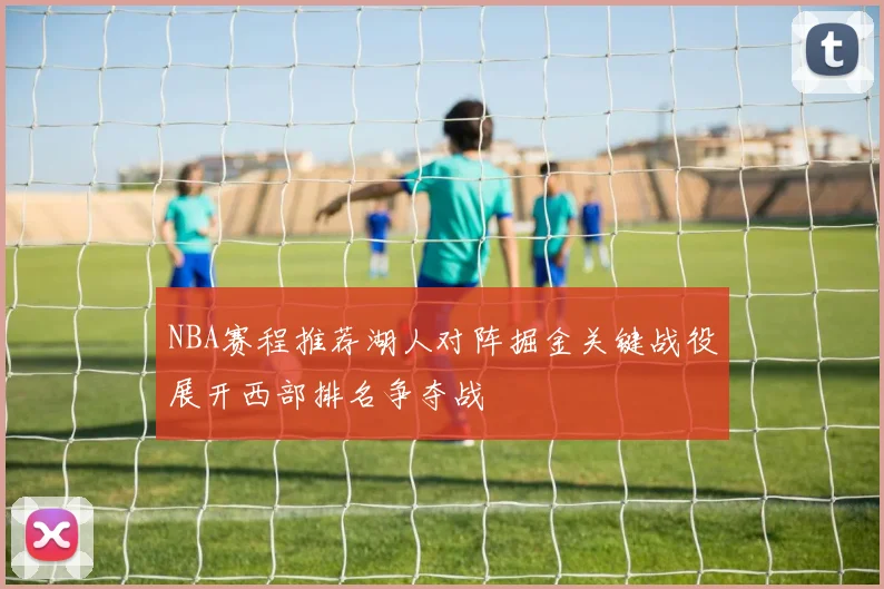 NBA赛程推荐湖人对阵掘金关键战役展开西部排名争夺战