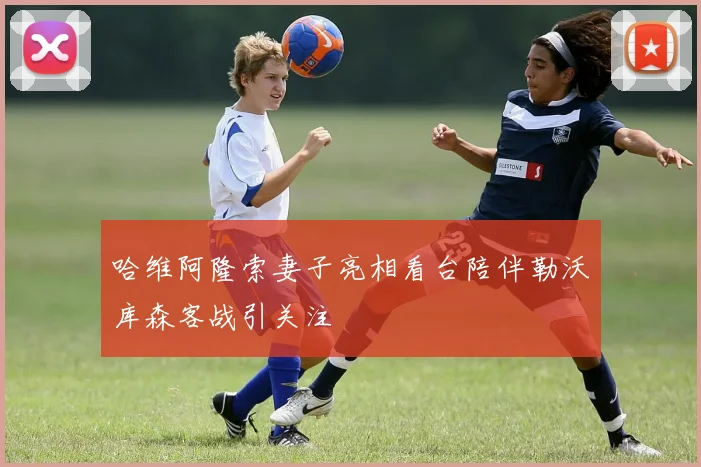 哈维阿隆索妻子亮相看台陪伴勒沃库森客战引关注