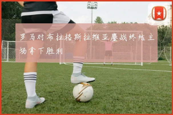 罗马对布拉格斯拉维亚鏖战终结主场拿下胜利