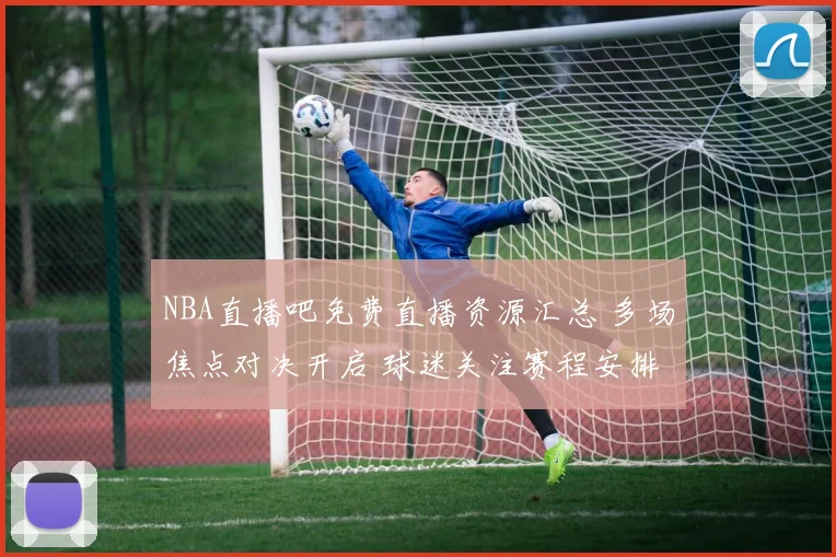 NBA直播吧免费直播资源汇总 多场焦点对决开启 球迷关注赛程安排