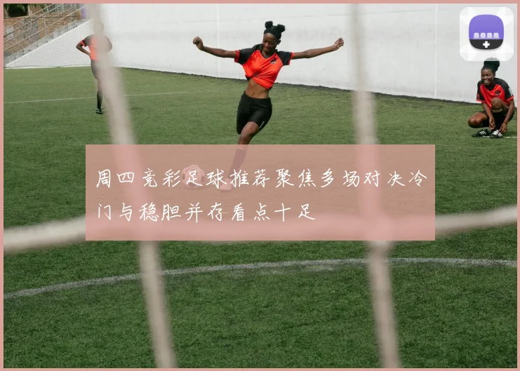 周四竞彩足球推荐聚焦多场对决冷门与稳胆并存看点十足