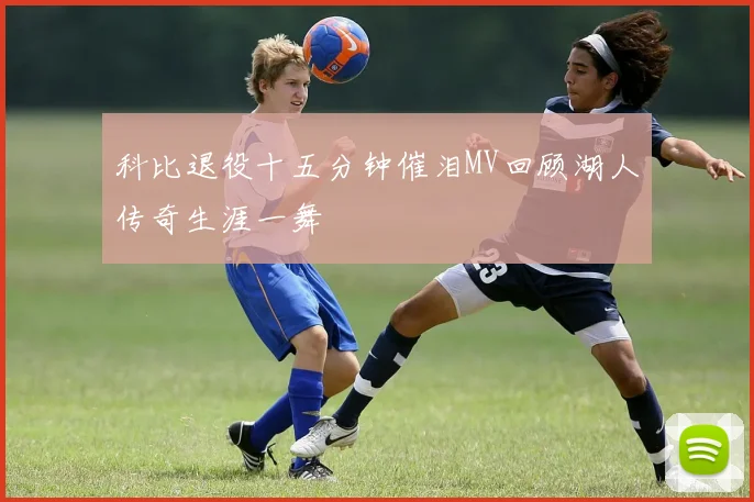 科比退役十五分钟催泪MV回顾湖人传奇生涯一舞