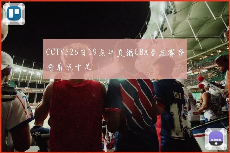 CCTV526日19点半直播CBA季后赛争夺看点十足