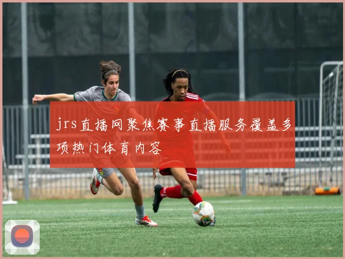 jrs直播网聚焦赛事直播服务覆盖多项热门体育内容
