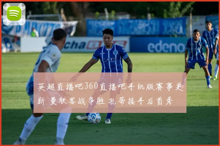 英超直播吧360直播吧手机版赛事更新 曼联客战争胜 孔蒂接手后首秀引关注