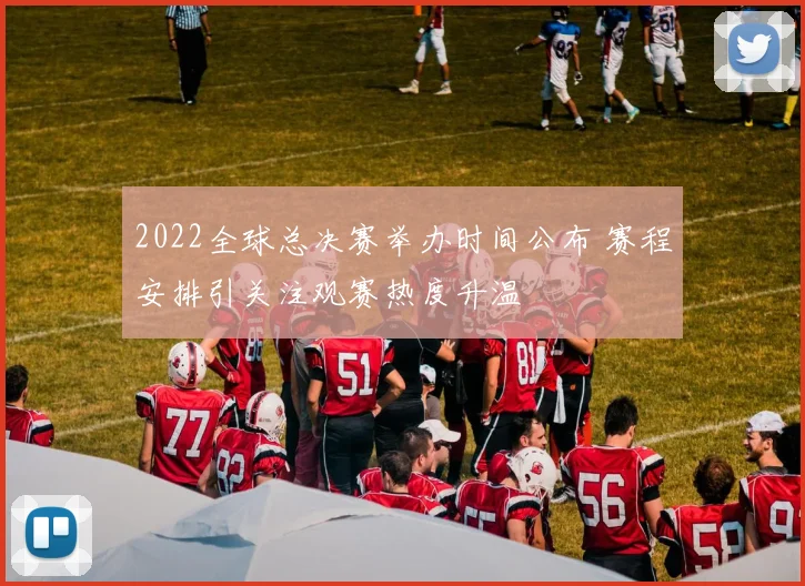 2022全球总决赛举办时间公布 赛程安排引关注观赛热度升温