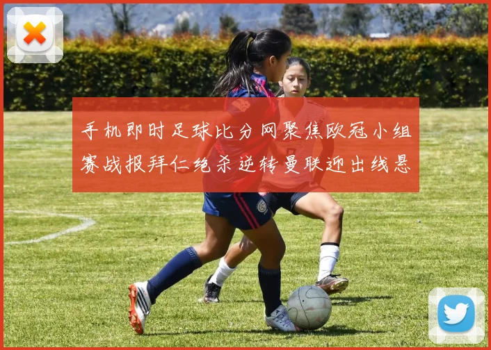 手机即时足球比分网聚焦欧冠小组赛战报拜仁绝杀逆转曼联迎出线悬念