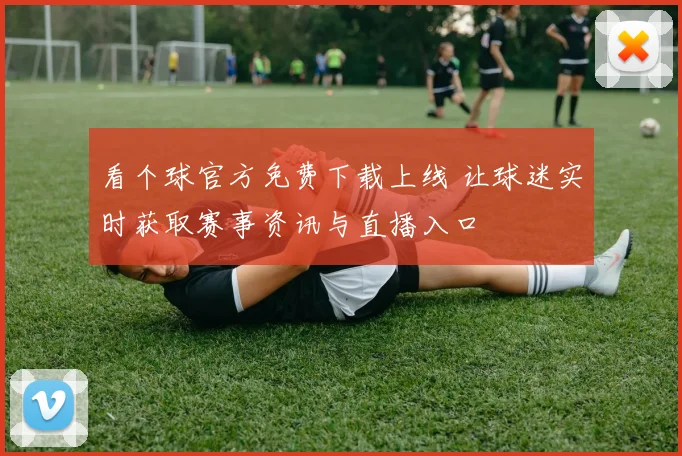 看个球官方免费下载上线 让球迷实时获取赛事资讯与直播入口