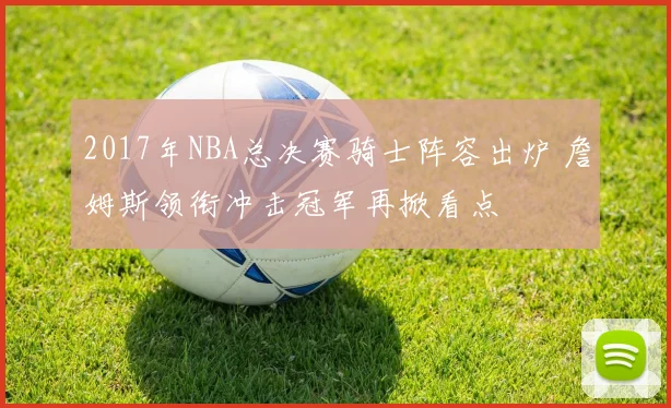 2017年NBA总决赛骑士阵容出炉 詹姆斯领衔冲击冠军再掀看点