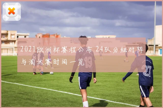 2021欧洲杯赛程公布 24队分组对阵与淘汰赛时间一览