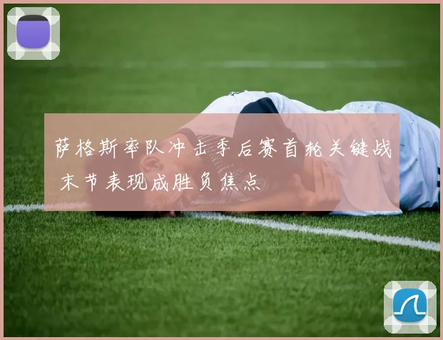 萨格斯率队冲击季后赛首轮关键战 末节表现成胜负焦点