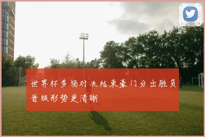 世界杯多场对决结束豪门分出胜负晋级形势更清晰