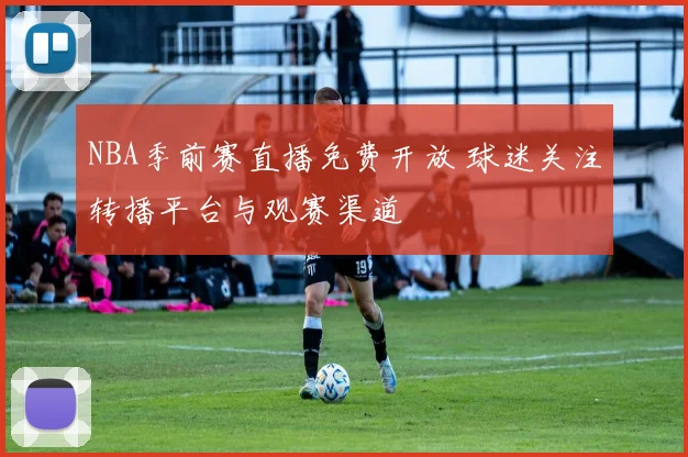 NBA季前赛直播免费开放 球迷关注转播平台与观赛渠道