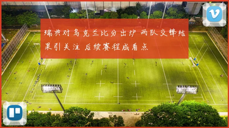 瑞典对乌克兰比分出炉 两队交锋结果引关注 后续赛程成看点