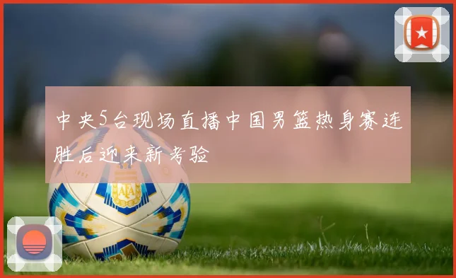 中央5台现场直播中国男篮热身赛连胜后迎来新考验