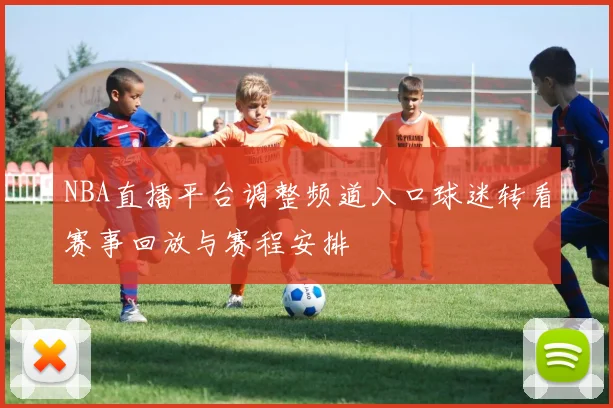 NBA直播平台调整频道入口球迷转看赛事回放与赛程安排