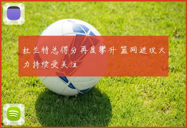 杜兰特总得分再度攀升 篮网进攻火力持续受关注