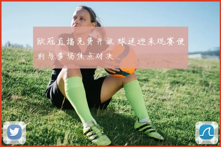 欧冠直播免费开放 球迷迎来观赛便利与多场焦点对决