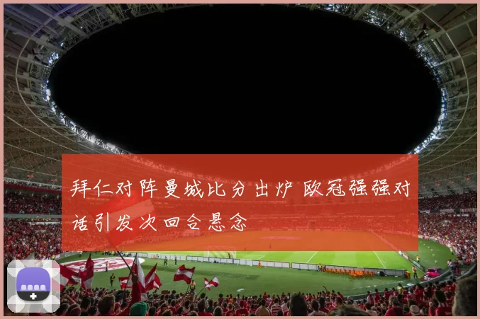 拜仁对阵曼城比分出炉 欧冠强强对话引发次回合悬念