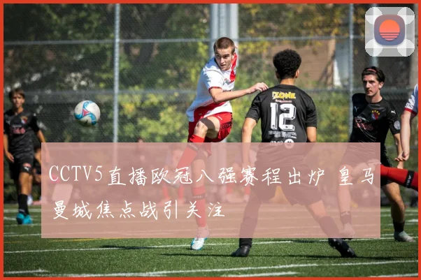 CCTV5直播欧冠八强赛程出炉 皇马曼城焦点战引关注