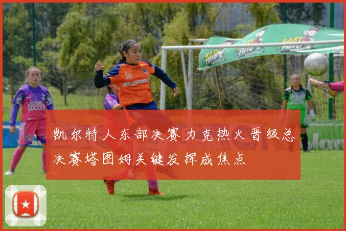 凯尔特人东部决赛力克热火晋级总决赛塔图姆关键发挥成焦点