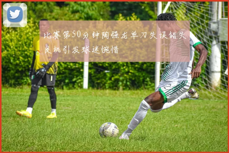 比赛第50分钟陶强龙单刀失误错失良机引发球迷惋惜
