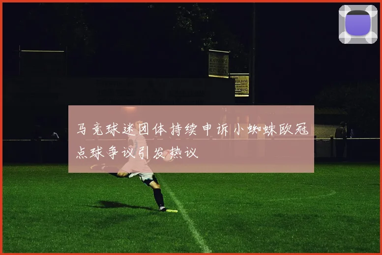 马竞球迷团体持续申诉小蜘蛛欧冠点球争议引发热议