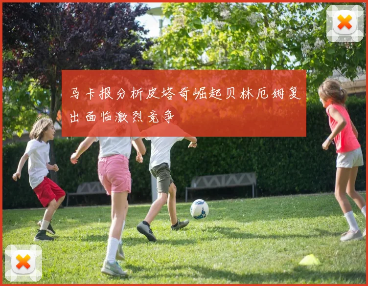 马卡报分析皮塔奇崛起贝林厄姆复出面临激烈竞争