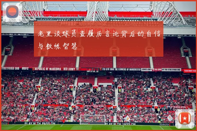 老里谈球员查履历言论背后的自信与教练智慧