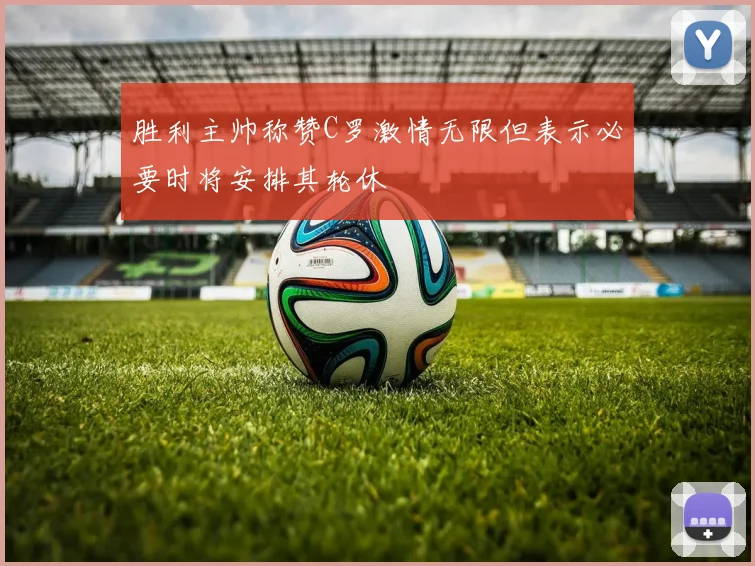 胜利主帅称赞C罗激情无限但表示必要时将安排其轮休