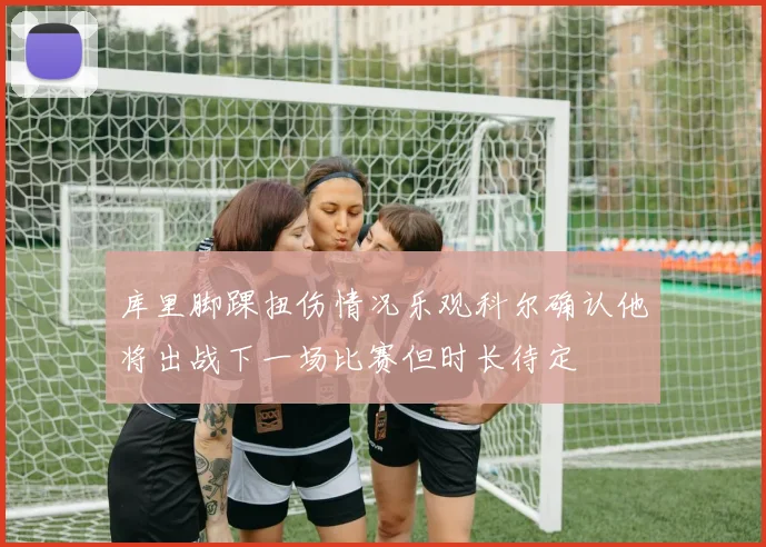库里脚踝扭伤情况乐观科尔确认他将出战下一场比赛但时长待定
