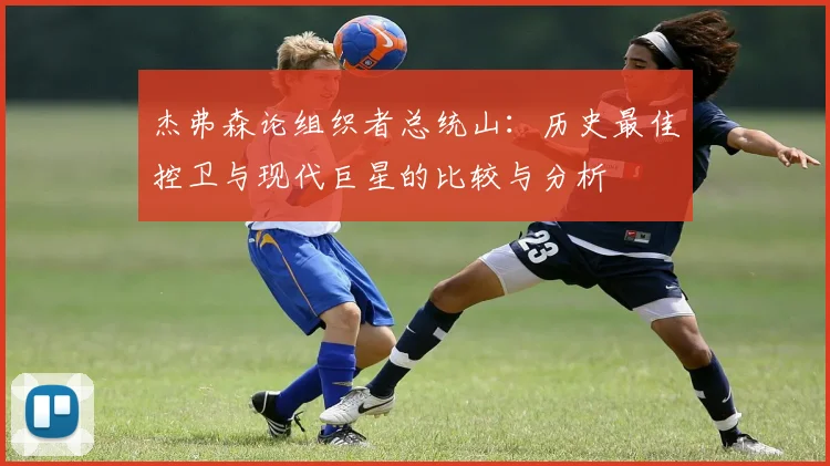 杰弗森论组织者总统山：历史最佳控卫与现代巨星的比较与分析