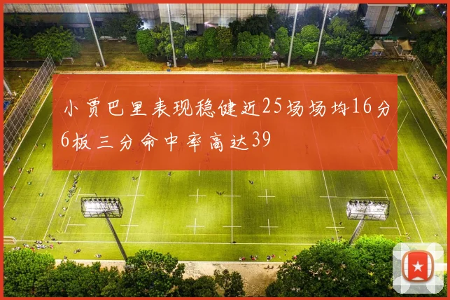 小贾巴里表现稳健近25场场均16分6板三分命中率高达39