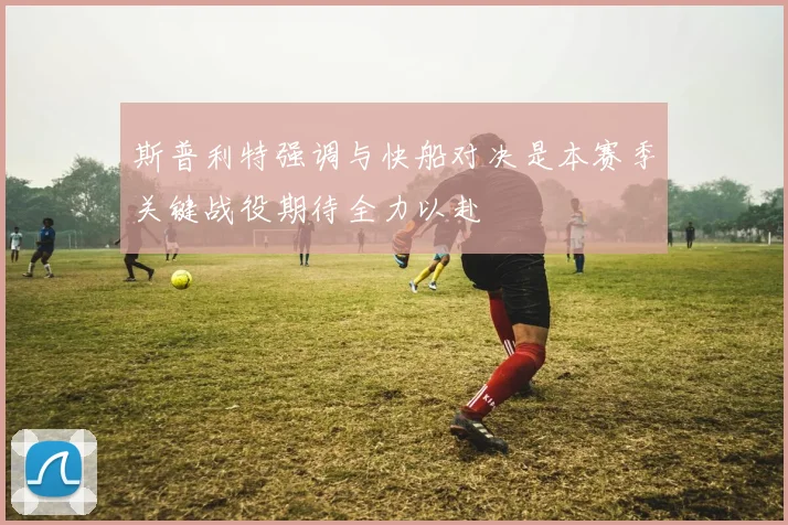 斯普利特强调与快船对决是本赛季关键战役期待全力以赴