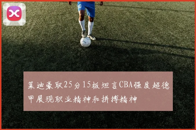 莱迪豪取25分15板坦言CBA强度超德甲展现职业精神和拼搏精神