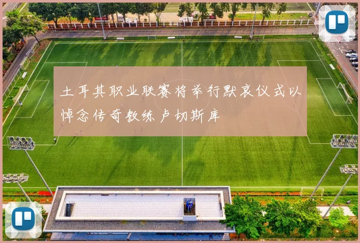 土耳其职业联赛将举行默哀仪式以悼念传奇教练卢切斯库