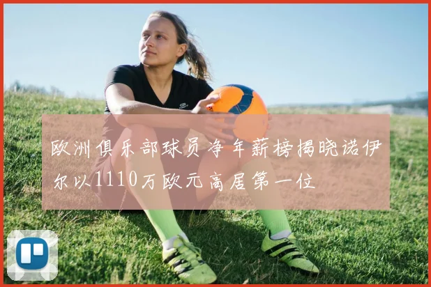 欧洲俱乐部球员净年薪榜揭晓诺伊尔以1110万欧元高居第一位