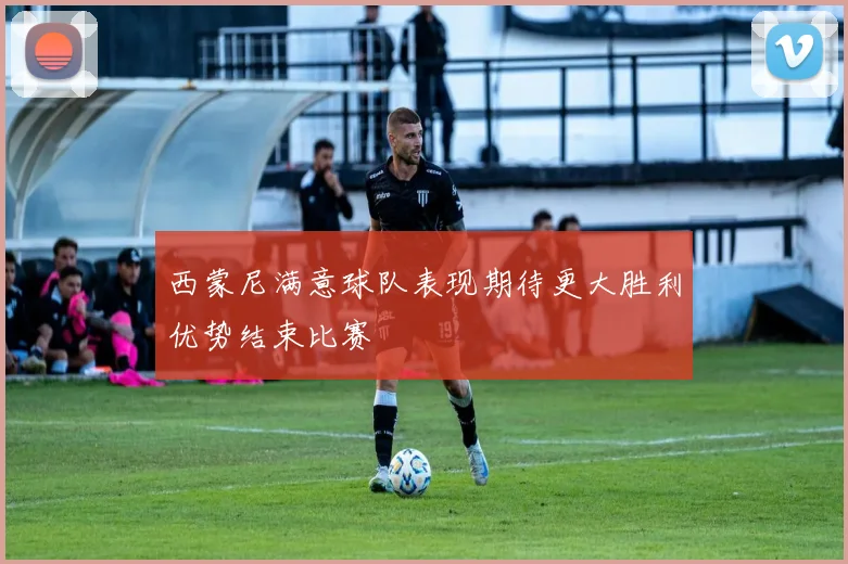 西蒙尼满意球队表现期待更大胜利优势结束比赛