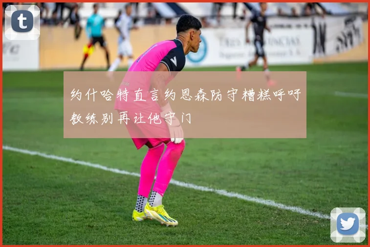 约什哈特直言约恩森防守糟糕呼吁教练别再让他守门