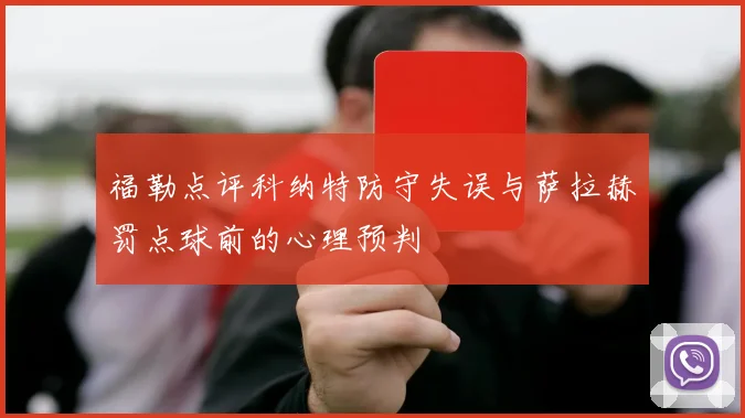 福勒点评科纳特防守失误与萨拉赫罚点球前的心理预判