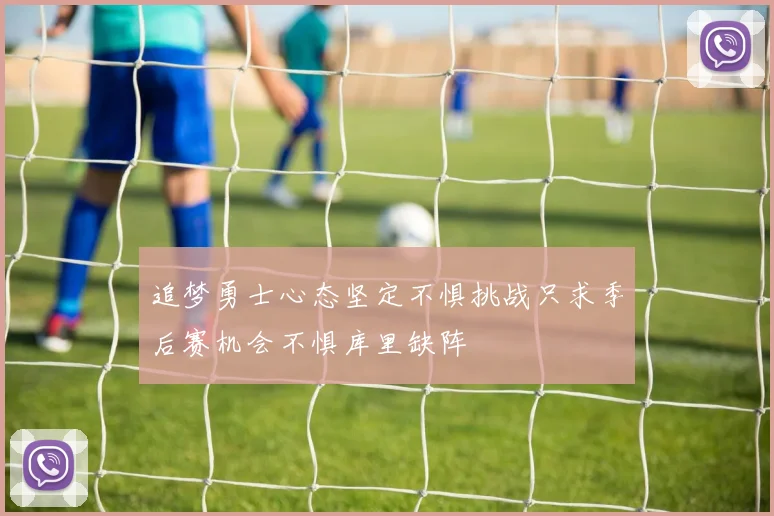 追梦勇士心态坚定不惧挑战只求季后赛机会不惧库里缺阵