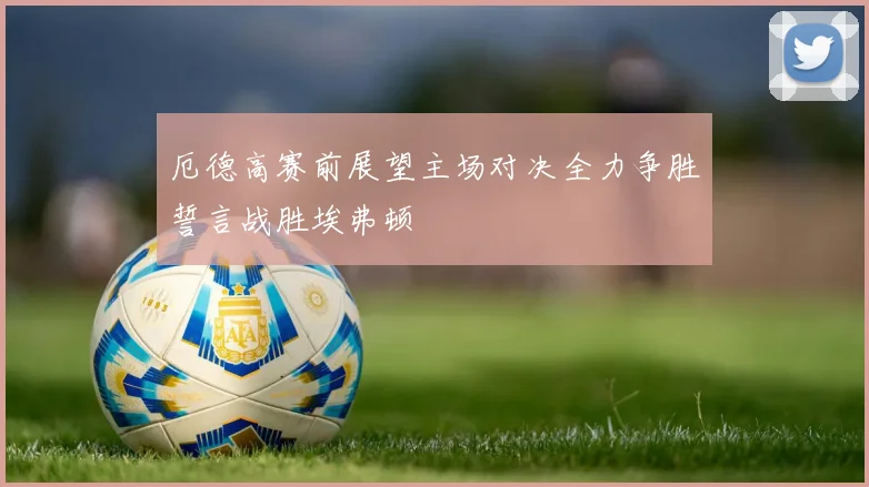 厄德高赛前展望主场对决全力争胜誓言战胜埃弗顿