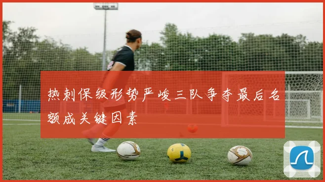热刺保级形势严峻三队争夺最后名额成关键因素