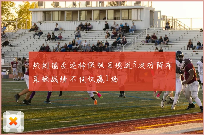 热刺能否逆转保级困境近5次对阵布莱顿战绩不佳仅赢1场