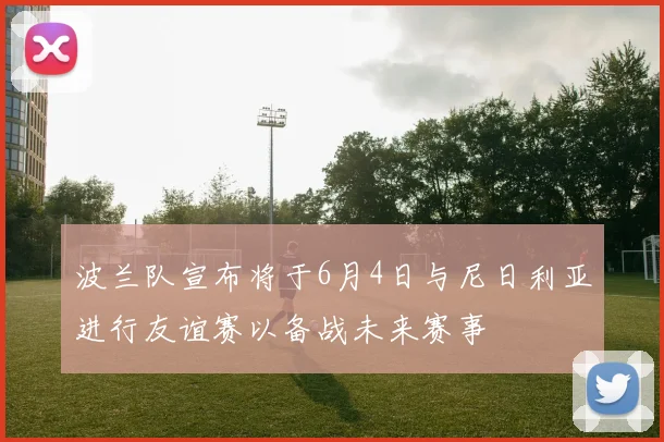波兰队宣布将于6月4日与尼日利亚进行友谊赛以备战未来赛事