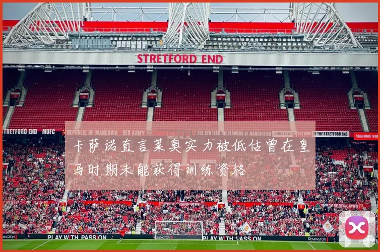 卡萨诺直言莱奥实力被低估曾在皇马时期未能获得训练资格